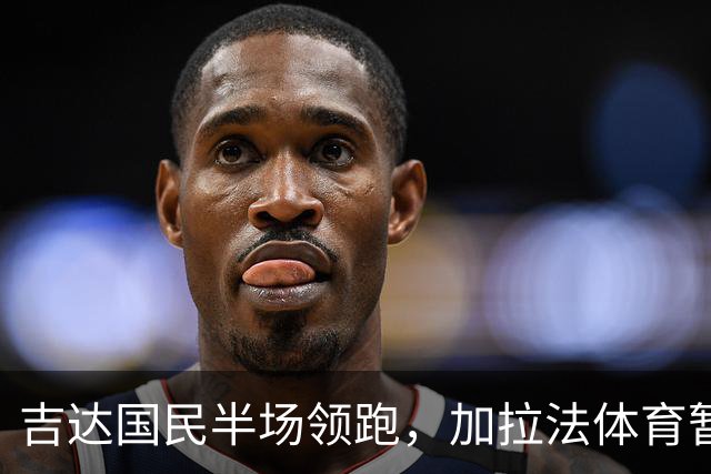 吉达国民半场领跑，加拉法体育暂时落后