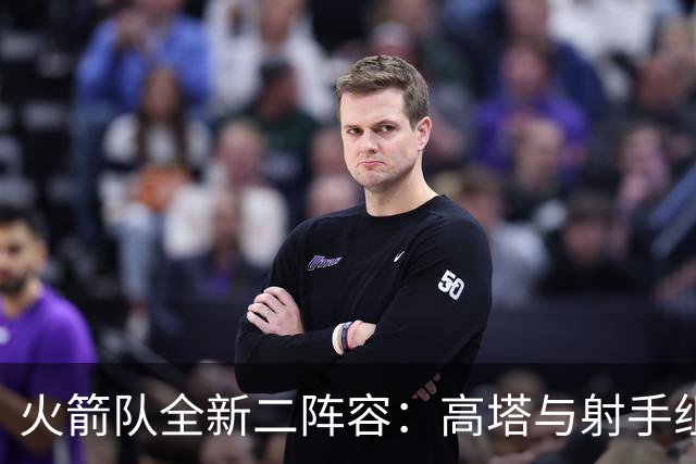 火箭队全新二阵容：高塔与射手组合，攻防兼备再升级