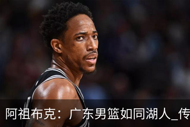 阿祖布克：广东男篮如同湖人 传承与冠军并重